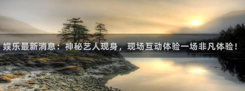 焦点娱乐体育官网：娱乐最新消息：神秘艺人现身，现场互动体验一场非凡体验！