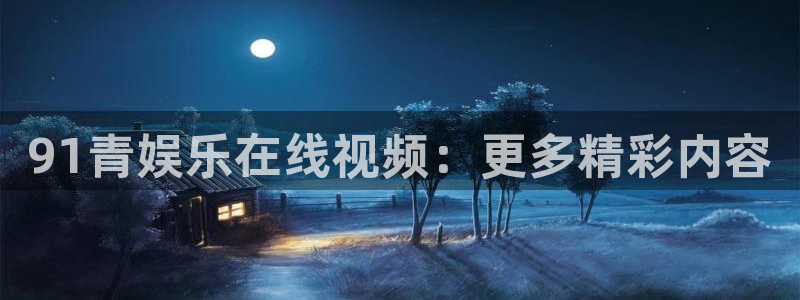 焦点娱乐体育凯捷平台注册：91青娱乐在线视频：更多精彩内容