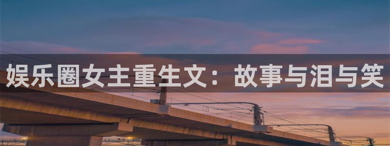 焦点娱乐.ccmpc正版官网版下载：娱乐圈女主重生文：故事与泪与笑