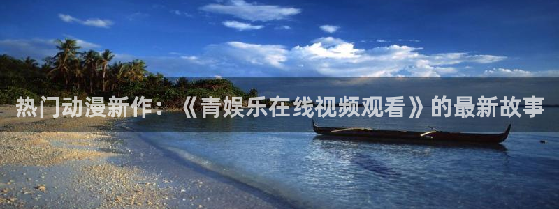 焦点娱乐ccm麻将胡了：热门动漫新作：《青娱乐在线视频观看》的最新故事