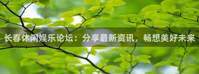 焦点娱乐体育官网注册：长春休闲娱乐论坛：分享最新资讯，畅想美好未来