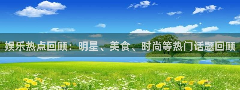 焦点娱乐手机客户端下载安装：娱乐热点回顾：明星、美食、时尚等热门话题回顾