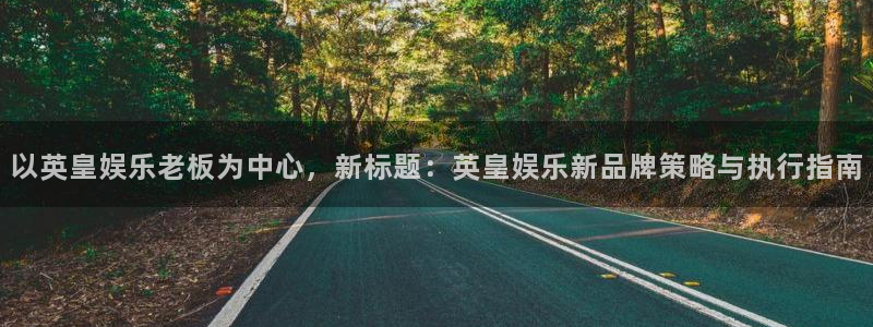 焦点娱乐.com：以英皇娱乐老板为中心，新标题：英皇娱乐新品牌策略与执行指南