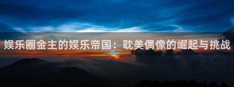 焦点娱乐体育凯捷登陆：娱乐圈金主的娱乐帝国：耽美偶像的崛起与挑战