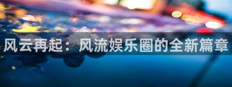 焦点娱乐凯捷平台：风云再起：风流娱乐圈的全新篇章