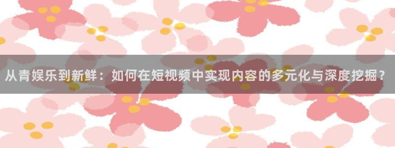 焦点娱乐体育代理：从青娱乐到新鲜：如何在短视频中实现内容的多元化与深度挖掘？