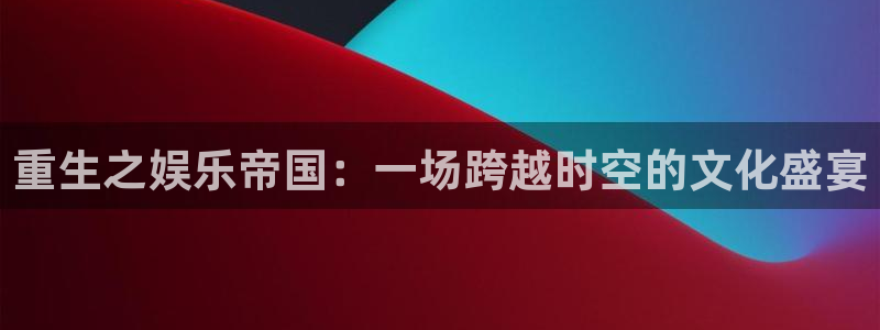 焦点娱乐下载入口：重生之娱乐帝国：一场跨越时空的文化盛宴