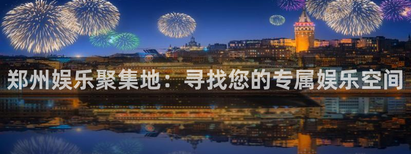 焦点娱乐注册入口与教程：郑州娱乐聚集地：寻找您的专属娱乐空间