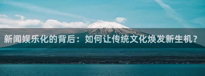 焦点娱乐在线预测：新闻娱乐化的背后：如何让传统文化焕发新生机？