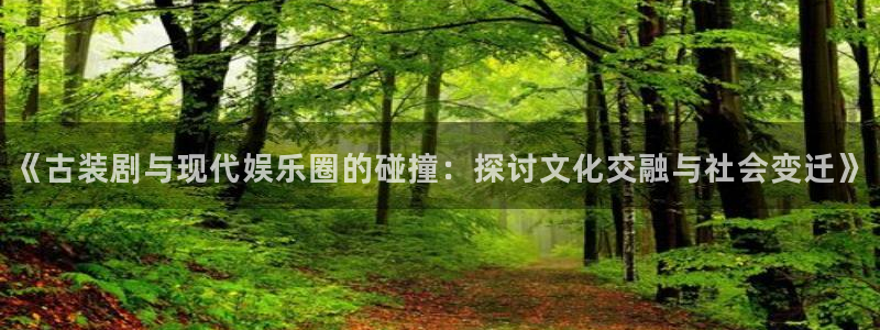焦点娱乐是什么：《古装剧与现代娱乐圈的碰撞：探讨文化交融与社会变迁》