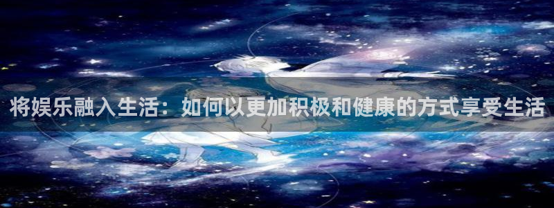 焦点娱乐凯捷平台注册链接：将娱乐融入生活：如何以更加积极和健康的方式享受生活