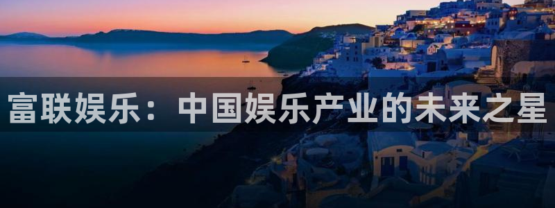 焦点娱乐体育平台总代理：富联娱乐：中国娱乐产业的未来之星