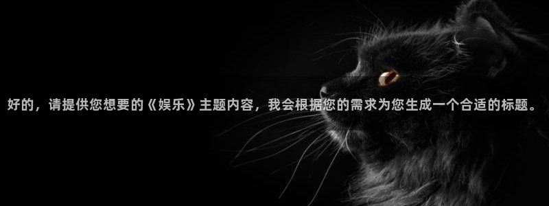 焦点娱乐注册链接入口：好的，请提供您想要的《娱乐》主题内容，我会根据您的需求为您