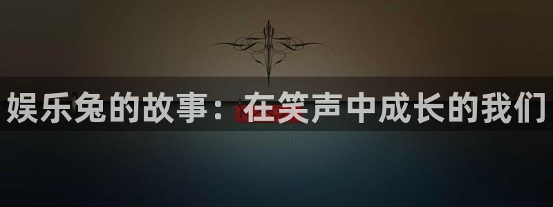 pg焦点娱乐平台下载入口：娱乐兔的故事：在笑声中成长的我们