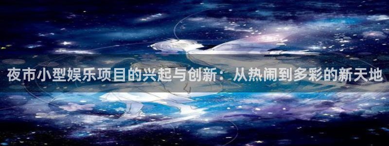 焦点娱乐体育官网入口登录：夜市小型娱乐项目的兴起与创新：从热闹到多彩的新天地