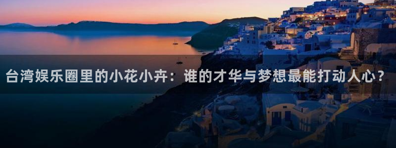 焦点娱乐免费注册：台湾娱乐圈里的小花小卉：谁的才华与梦想最能打动人心？
