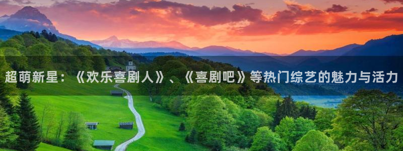 焦点娱乐体育注册登录入口：超萌新星：《欢乐喜剧人》、《喜剧吧》等热门综艺的魅力与活力